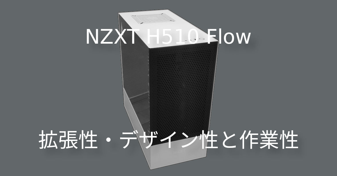 NZXT H Flow レビュー拡張性・デザイン性と作業性を高次元で成立